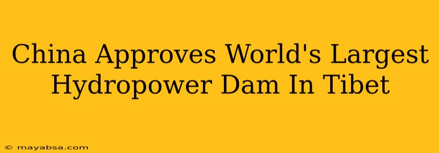 China Approves World's Largest Hydropower Dam In Tibet